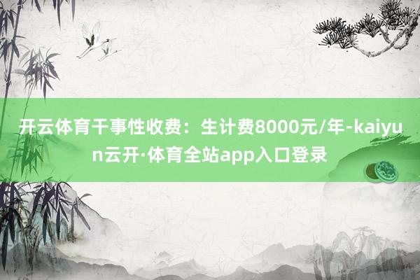 开云体育干事性收费：生计费8000元/年-kaiyun云开·体育全站app入口登录
