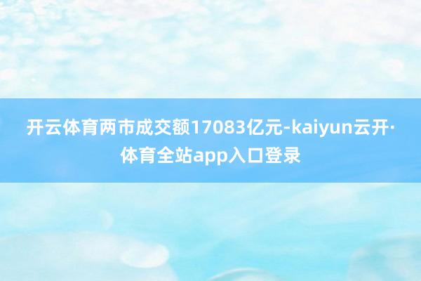 开云体育两市成交额17083亿元-kaiyun云开·体育全站app入口登录