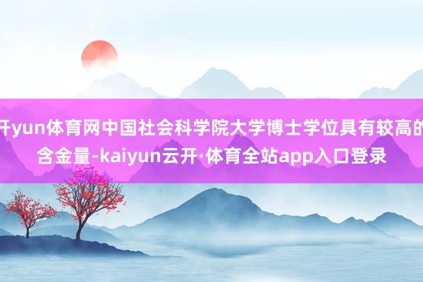 开yun体育网中国社会科学院大学博士学位具有较高的含金量-kaiyun云开·体育全站app入口登录