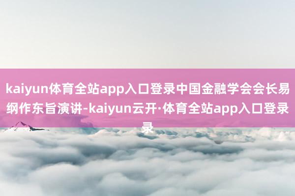 kaiyun体育全站app入口登录中国金融学会会长易纲作东旨演讲-kaiyun云开·体育全站app入口登录