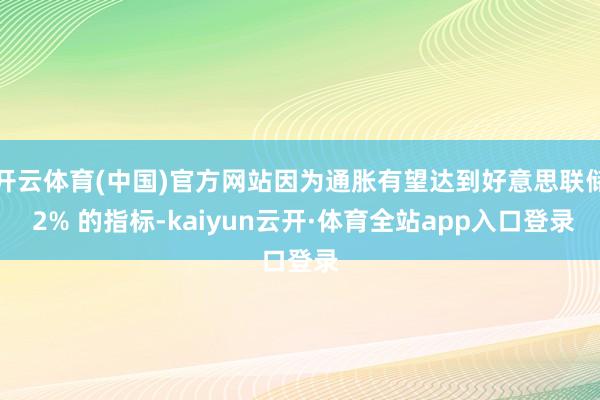 开云体育(中国)官方网站因为通胀有望达到好意思联储 2% 的指标-kaiyun云开·体育全站app入口登录