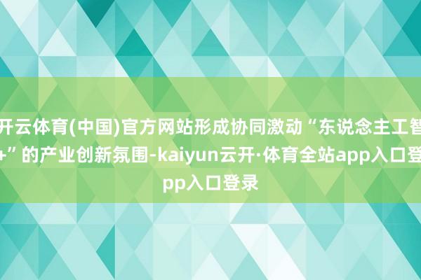 开云体育(中国)官方网站形成协同激动“东说念主工智能+”的产业创新氛围-kaiyun云开·体育全站app入口登录