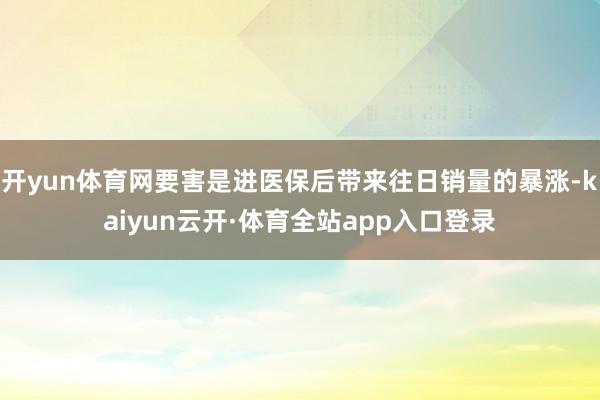 开yun体育网要害是进医保后带来往日销量的暴涨-kaiyun云开·体育全站app入口登录