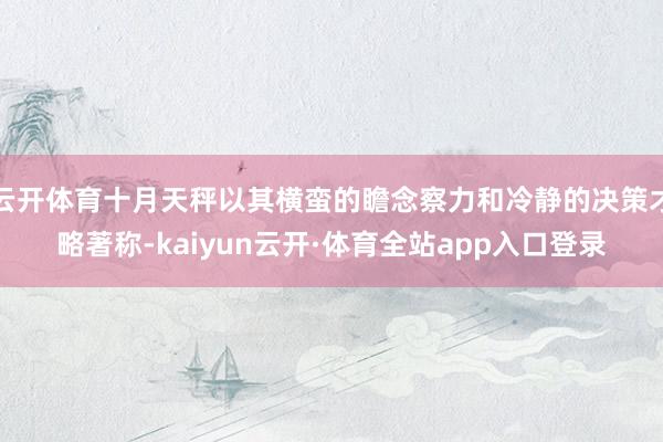云开体育十月天秤以其横蛮的瞻念察力和冷静的决策才略著称-kaiyun云开·体育全站app入口登录
