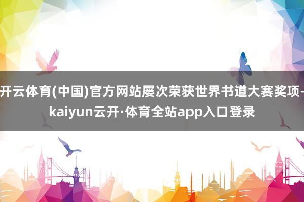 开云体育(中国)官方网站屡次荣获世界书道大赛奖项-kaiyun云开·体育全站app入口登录