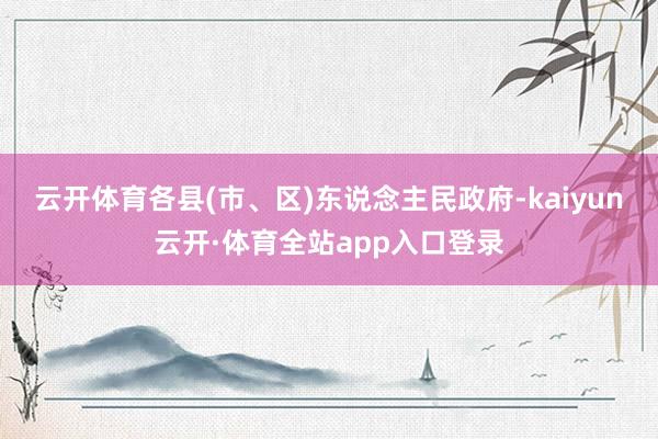 云开体育　　各县(市、区)东说念主民政府-kaiyun云开·体育全站app入口登录