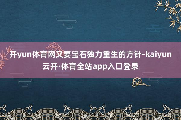 开yun体育网又要宝石独力重生的方针-kaiyun云开·体育全站app入口登录