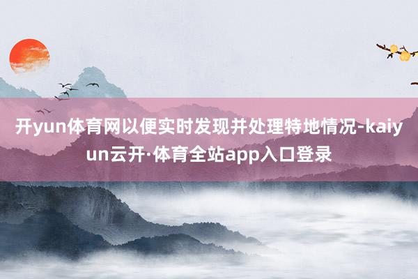 开yun体育网以便实时发现并处理特地情况-kaiyun云开·体育全站app入口登录