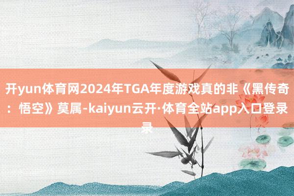 开yun体育网2024年TGA年度游戏真的非《黑传奇：悟空》莫属-kaiyun云开·体育全站app入口登录