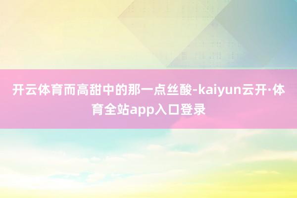 开云体育而高甜中的那一点丝酸-kaiyun云开·体育全站app入口登录