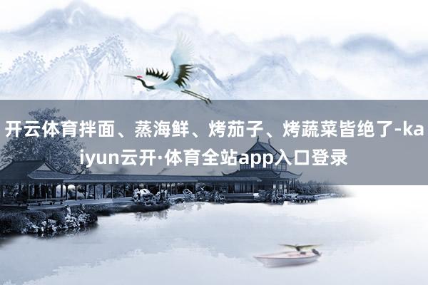 开云体育拌面、蒸海鲜、烤茄子、烤蔬菜皆绝了-kaiyun云开·体育全站app入口登录
