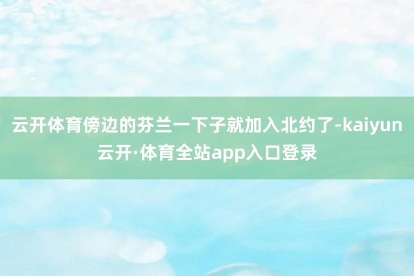 云开体育傍边的芬兰一下子就加入北约了-kaiyun云开·体育全站app入口登录
