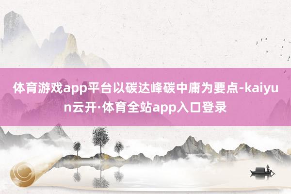体育游戏app平台以碳达峰碳中庸为要点-kaiyun云开·体育全站app入口登录