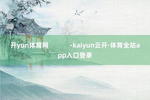 开yun体育网            -kaiyun云开·体育全站app入口登录