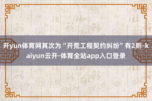 开yun体育网其次为“开荒工程契约纠纷”有2则-kaiyun云开·体育全站app入口登录