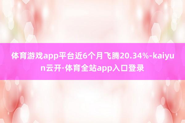 体育游戏app平台近6个月飞腾20.34%-kaiyun云开·体育全站app入口登录