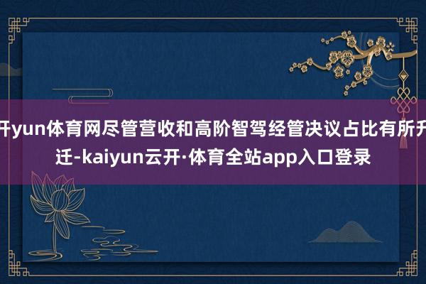 开yun体育网尽管营收和高阶智驾经管决议占比有所升迁-kaiyun云开·体育全站app入口登录