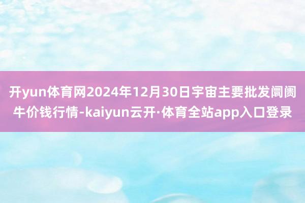 开yun体育网2024年12月30日宇宙主要批发阛阓牛价钱行情-kaiyun云开·体育全站app入口登录