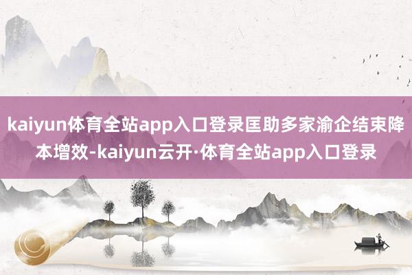 kaiyun体育全站app入口登录匡助多家渝企结束降本增效-kaiyun云开·体育全站app入口登录