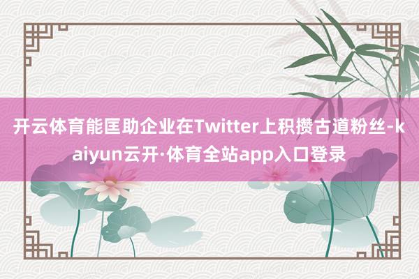 开云体育能匡助企业在Twitter上积攒古道粉丝-kaiyun云开·体育全站app入口登录