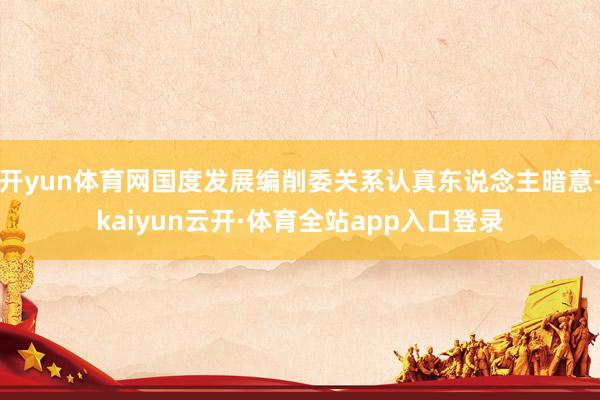 开yun体育网国度发展编削委关系认真东说念主暗意-kaiyun云开·体育全站app入口登录