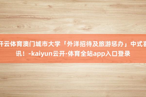 开云体育澳门城市大学「外洋招待及旅游惩办」中式喜讯！-kaiyun云开·体育全站app入口登录