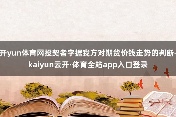 开yun体育网投契者字据我方对期货价钱走势的判断-kaiyun云开·体育全站app入口登录
