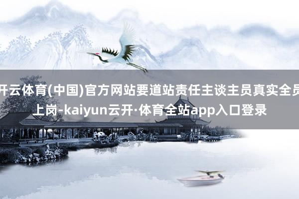 开云体育(中国)官方网站要道站责任主谈主员真实全员上岗-kaiyun云开·体育全站app入口登录