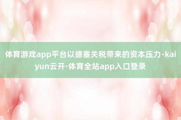 体育游戏app平台以搪塞关税带来的资本压力-kaiyun云开·体育全站app入口登录