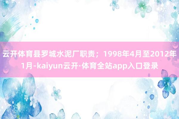 云开体育县罗城水泥厂职责；1998年4月至2012年1月-kaiyun云开·体育全站app入口登录