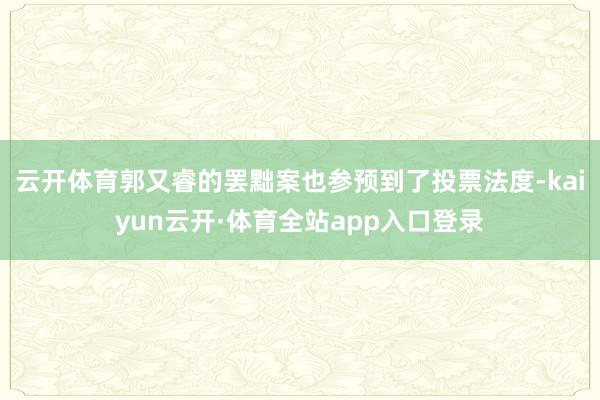 云开体育郭又睿的罢黜案也参预到了投票法度-kaiyun云开·体育全站app入口登录