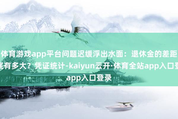 体育游戏app平台问题迟缓浮出水面：退休金的差距到底有多大？凭证统计-kaiyun云开·体育全站app入口登录