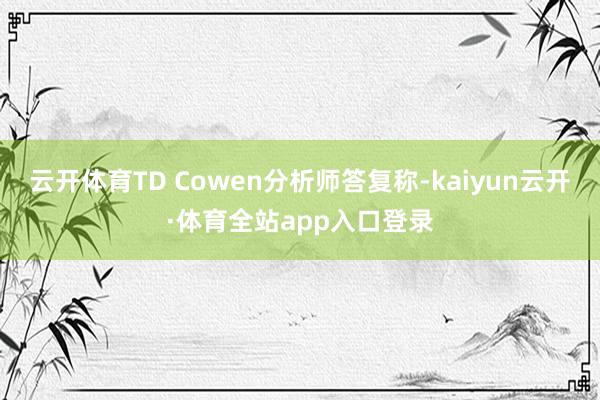 云开体育TD Cowen分析师答复称-kaiyun云开·体育全站app入口登录