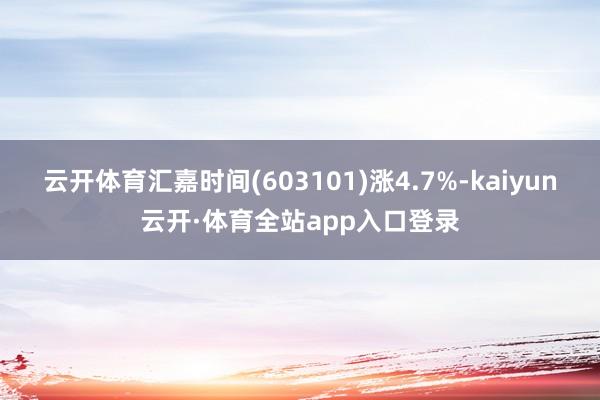 云开体育汇嘉时间(603101)涨4.7%-kaiyun云开·体育全站app入口登录