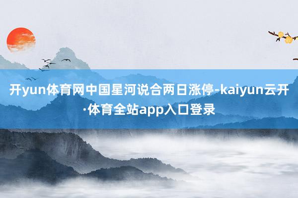 开yun体育网中国星河说合两日涨停-kaiyun云开·体育全站app入口登录