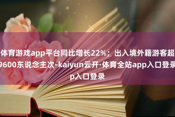 体育游戏app平台同比增长22%；出入境外籍游客超9600东说念主次-kaiyun云开·体育全站app入口登录