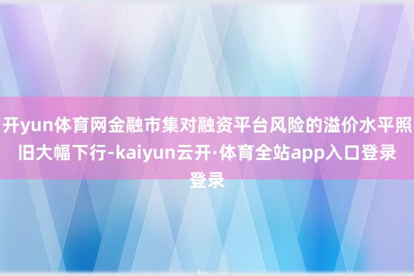 开yun体育网金融市集对融资平台风险的溢价水平照旧大幅下行-kaiyun云开·体育全站app入口登录