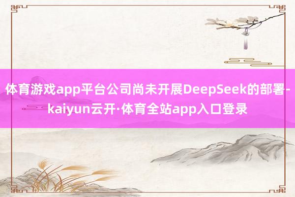 体育游戏app平台公司尚未开展DeepSeek的部署-kaiyun云开·体育全站app入口登录
