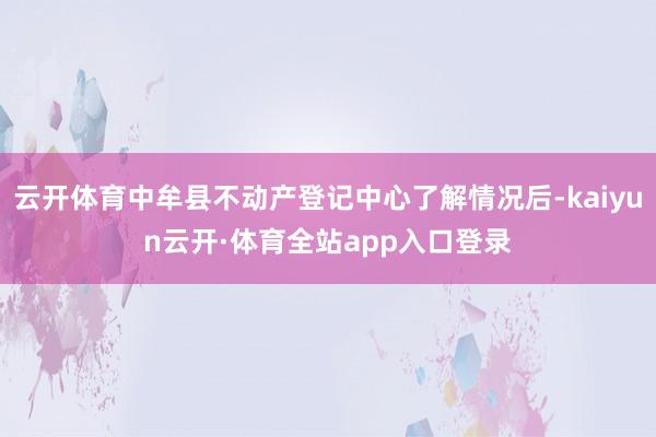 云开体育中牟县不动产登记中心了解情况后-kaiyun云开·体育全站app入口登录