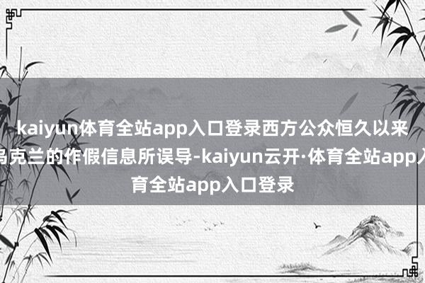 kaiyun体育全站app入口登录西方公众恒久以来被对于乌克兰的作假信息所误导-kaiyun云开·体育全站app入口登录