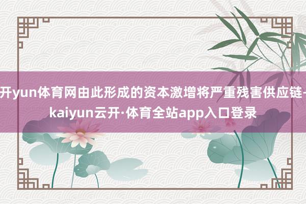 开yun体育网由此形成的资本激增将严重残害供应链-kaiyun云开·体育全站app入口登录