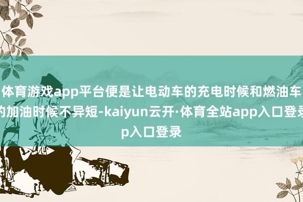 体育游戏app平台便是让电动车的充电时候和燃油车的加油时候不异短-kaiyun云开·体育全站app入口登录