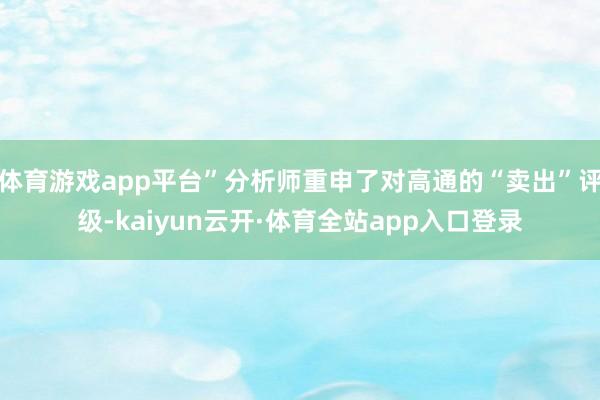 体育游戏app平台”分析师重申了对高通的“卖出”评级-kaiyun云开·体育全站app入口登录