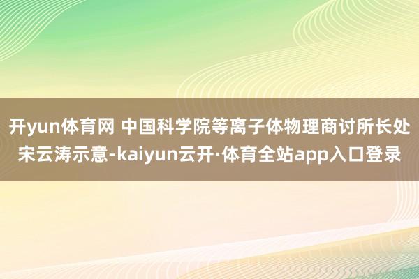开yun体育网 　　中国科学院等离子体物理商讨所长处宋云涛示意-kaiyun云开·体育全站app入口登录